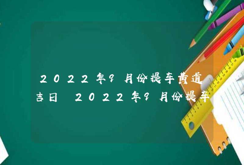 2022年9月份提车黄道吉日 2022年9月份提车吉日哪天好